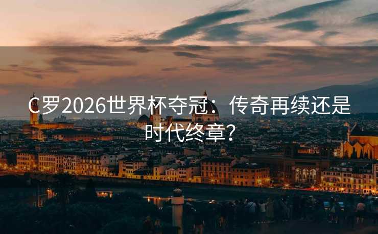 C罗2026世界杯夺冠：传奇再续还是时代终章？