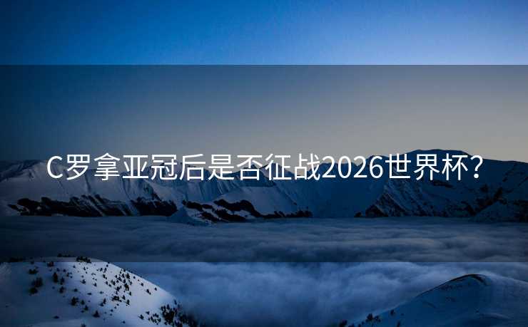 C罗拿亚冠后是否征战2026世界杯？
