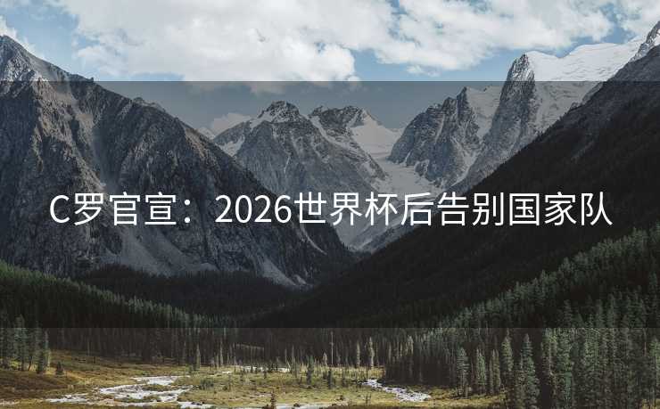 C罗官宣：2026世界杯后告别国家队