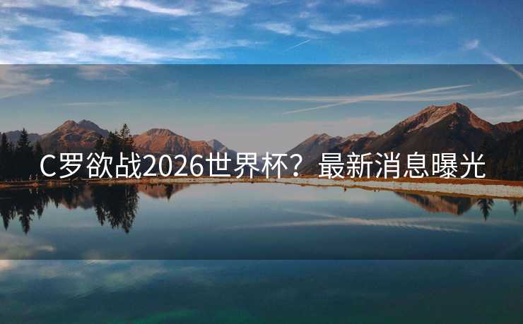 C罗欲战2026世界杯？最新消息曝光