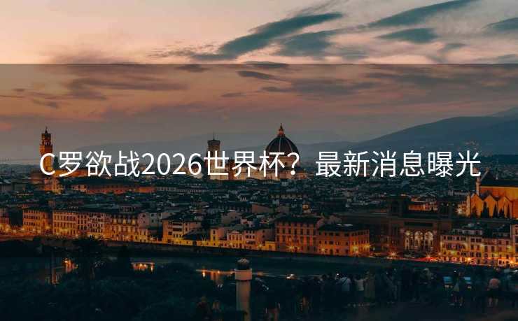 C罗欲战2026世界杯？最新消息曝光