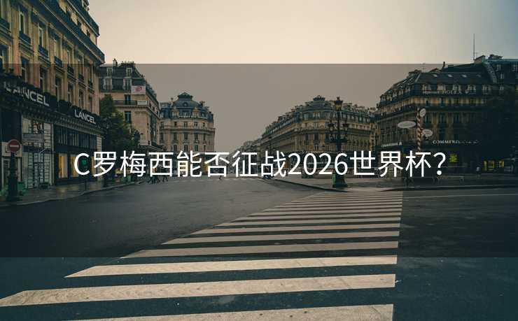 C罗梅西能否征战2026世界杯？