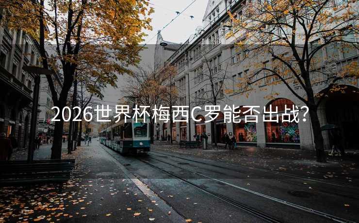 2026世界杯梅西C罗能否出战？