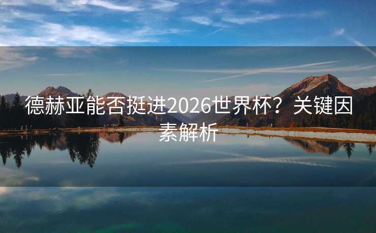 德赫亚能否挺进2026世界杯？关键因素解析