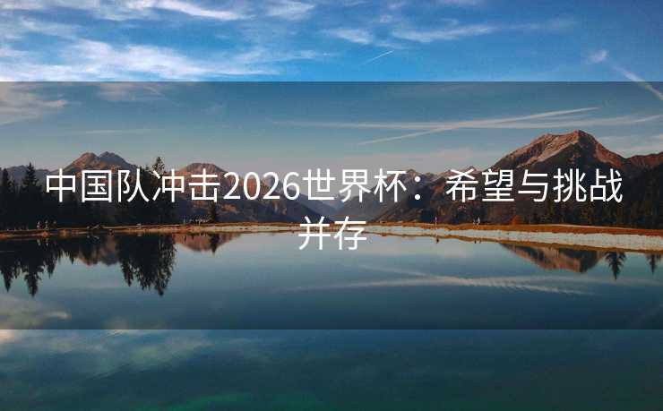 中国队冲击2026世界杯：希望与挑战并存