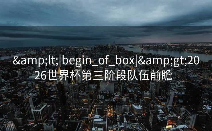 <|begin_of_box|>2026世界杯第三阶段队伍前瞻  