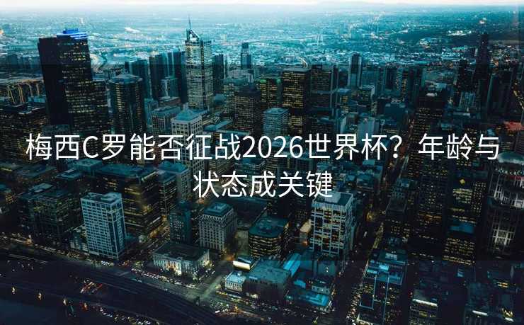 梅西C罗能否征战2026世界杯？年龄与状态成关键