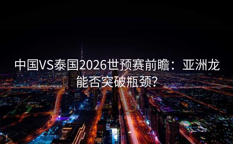 中国VS泰国2026世预赛前瞻：亚洲龙能否突破瓶颈？