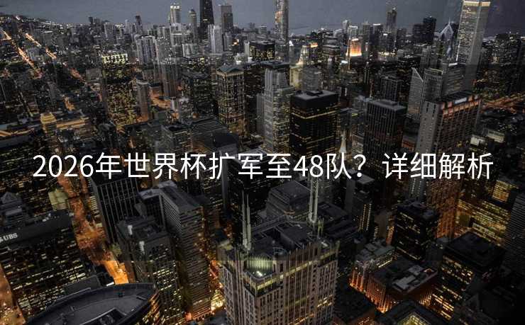 2026年世界杯扩军至48队？详细解析