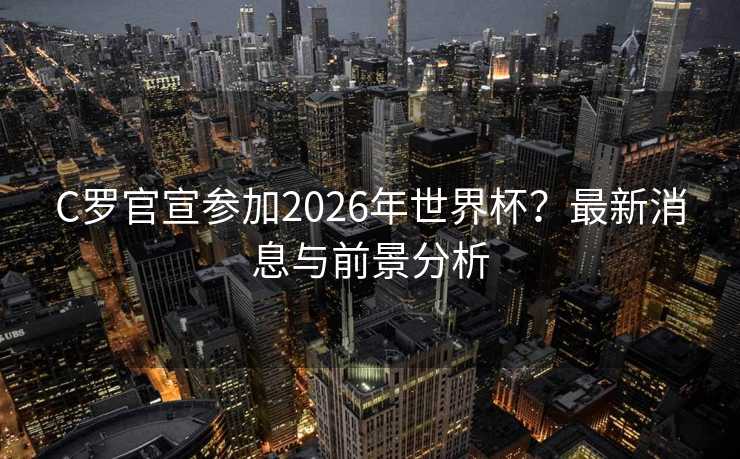 C罗官宣参加2026年世界杯？最新消息与前景分析