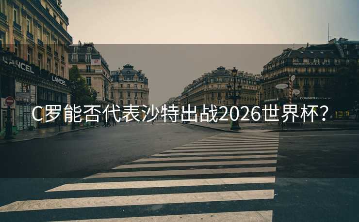 C罗能否代表沙特出战2026世界杯？
