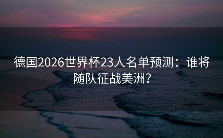 德国2026世界杯23人名单预测：谁将随队征战美洲？