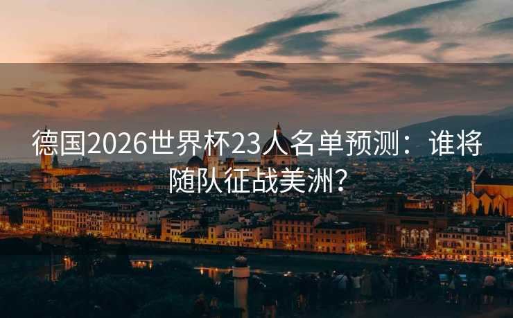 德国2026世界杯23人名单预测：谁将随队征战美洲？