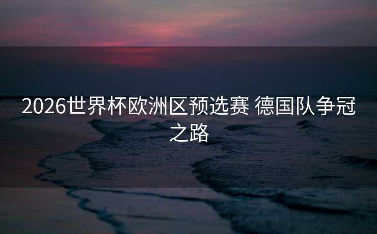 2026世界杯欧洲区预选赛 德国队争冠之路