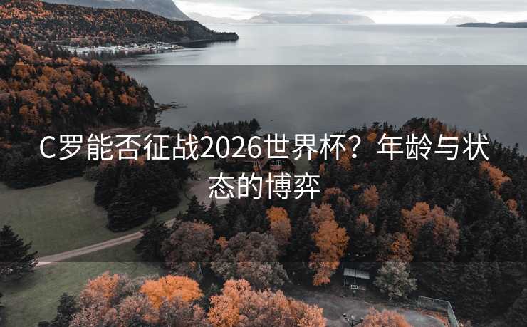 C罗能否征战2026世界杯？年龄与状态的博弈