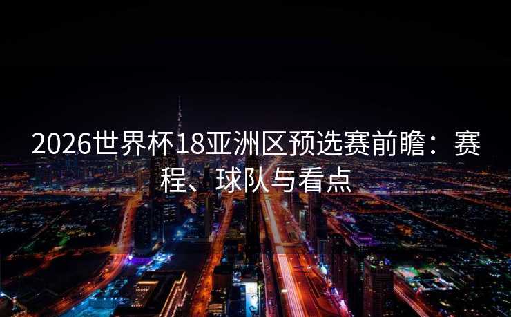 2026世界杯18亚洲区预选赛前瞻：赛程、球队与看点