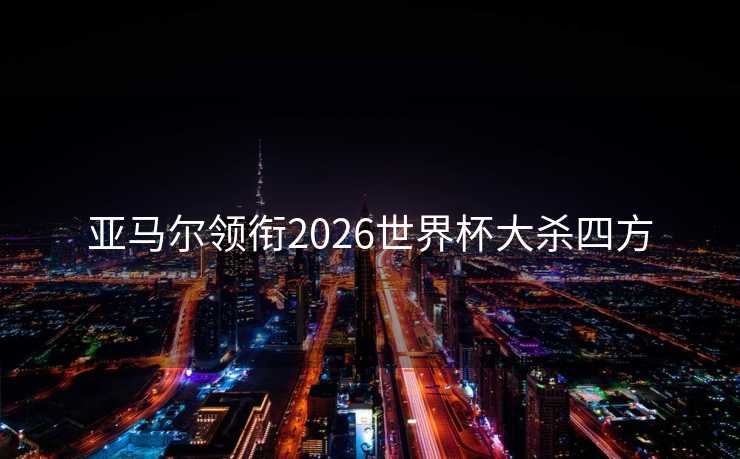 亚马尔领衔2026世界杯大杀四方