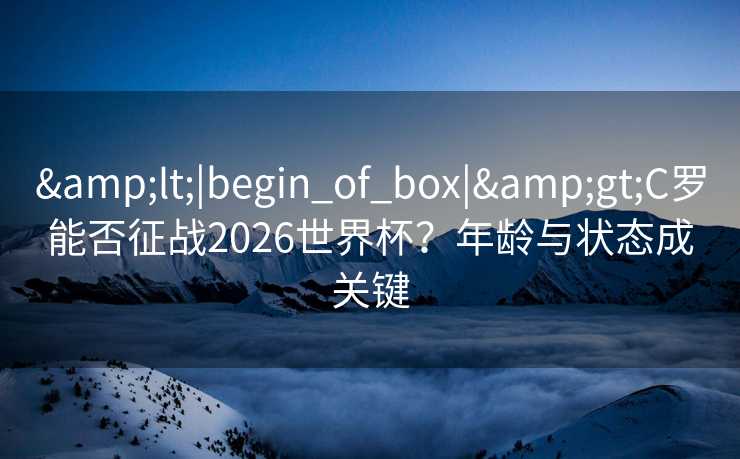 <|begin_of_box|>C罗能否征战2026世界杯？年龄与状态成关键
