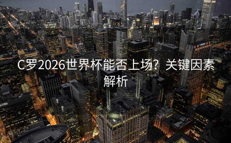 C罗2026世界杯能否上场？关键因素解析
