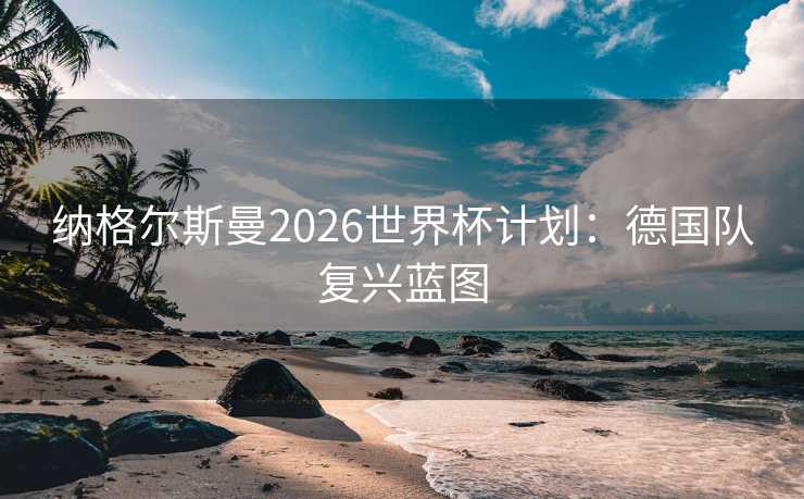 纳格尔斯曼2026世界杯计划：德国队复兴蓝图