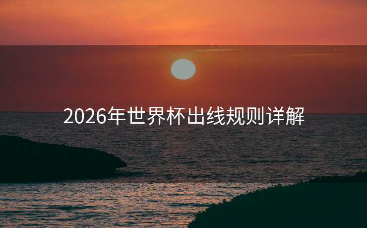 2026年世界杯出线规则详解