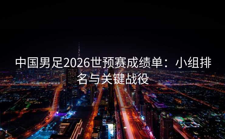 中国男足2026世预赛成绩单：小组排名与关键战役