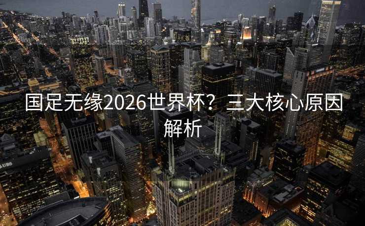 国足无缘2026世界杯？三大核心原因解析