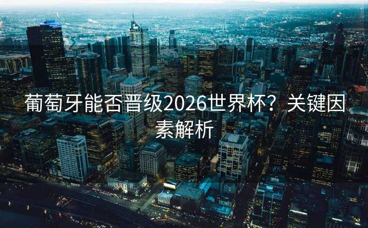 葡萄牙能否晋级2026世界杯？关键因素解析
