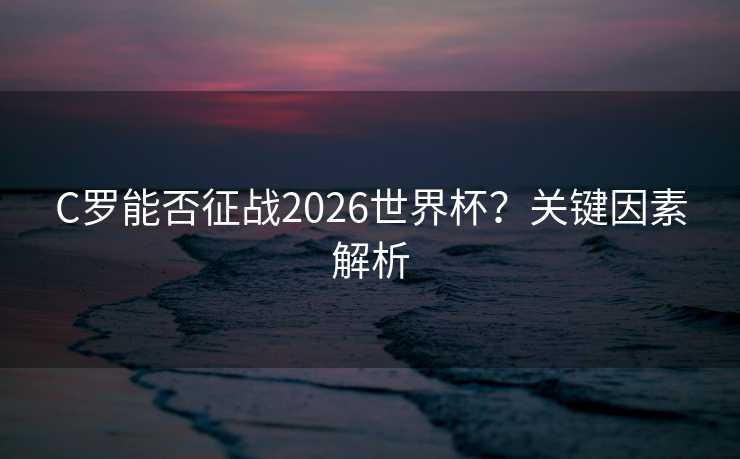 C罗能否征战2026世界杯？关键因素解析