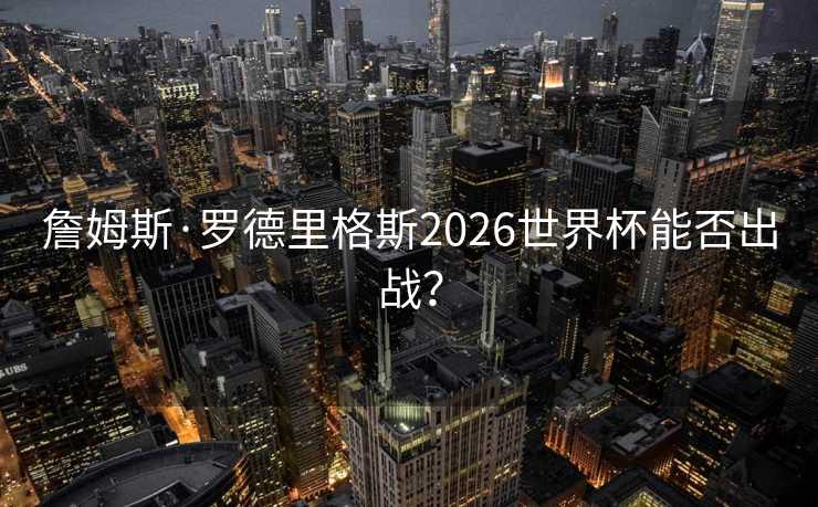 詹姆斯·罗德里格斯2026世界杯能否出战？