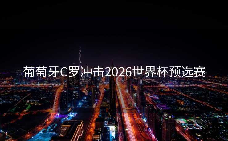 葡萄牙C罗冲击2026世界杯预选赛
