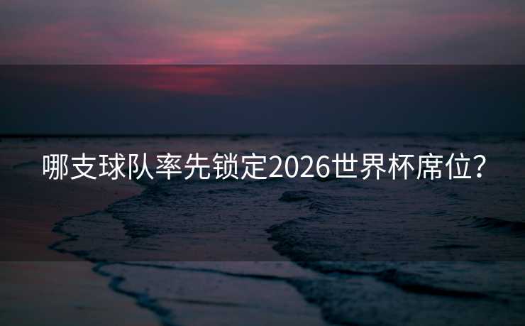 哪支球队率先锁定2026世界杯席位？