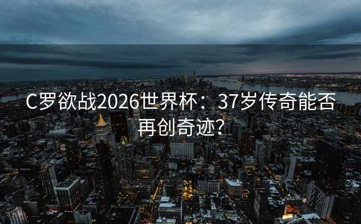 C罗欲战2026世界杯：37岁传奇能否再创奇迹？